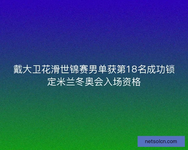 戴大卫花滑世锦赛男单获第18名成功锁定米兰冬奥会入场资格