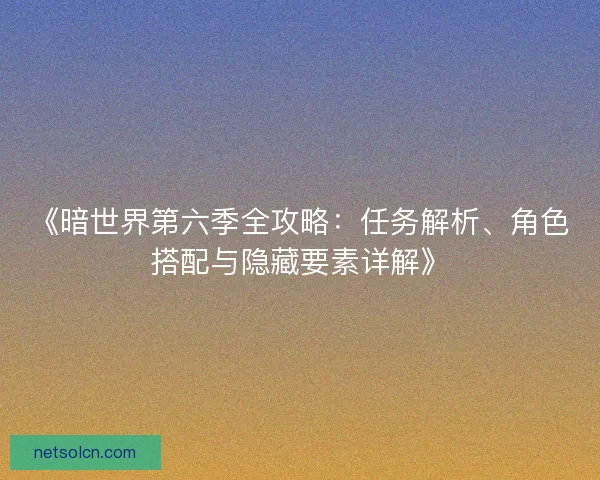 《暗世界第六季全攻略：任务解析、角色搭配与隐藏要素详解》