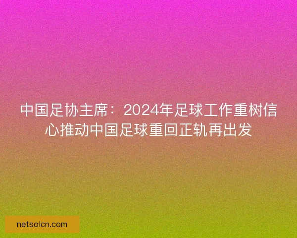 中国足协主席：2024年足球工作重树信心推动中国足球重回正轨再出发