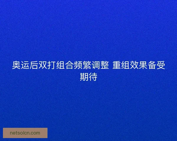 奥运后双打组合频繁调整 重组效果备受期待