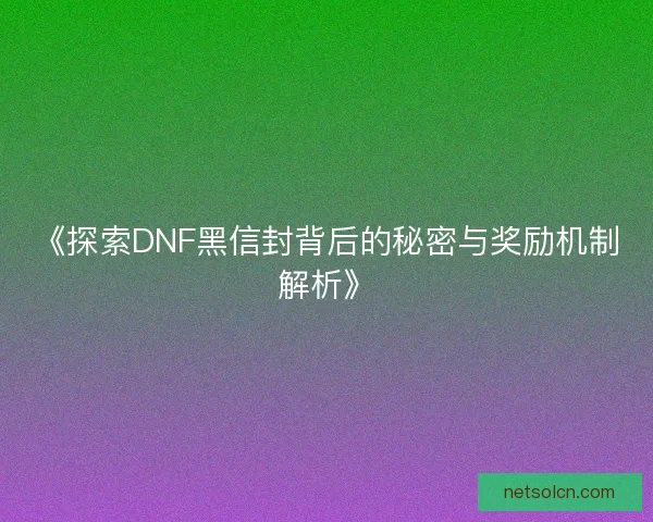 《探索DNF黑信封背后的秘密与奖励机制解析》