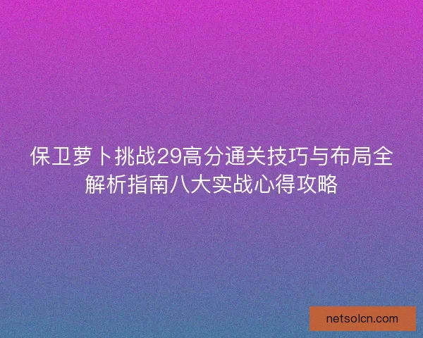 保卫萝卜挑战29高分通关技巧与布局全解析指南八大实战心得攻略