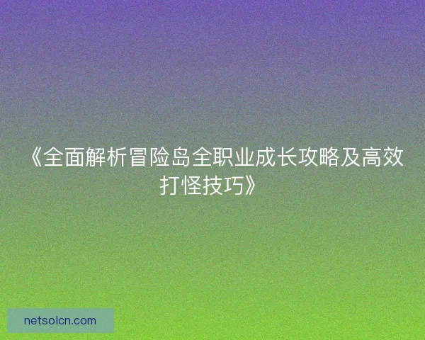 《全面解析冒险岛全职业成长攻略及高效打怪技巧》
