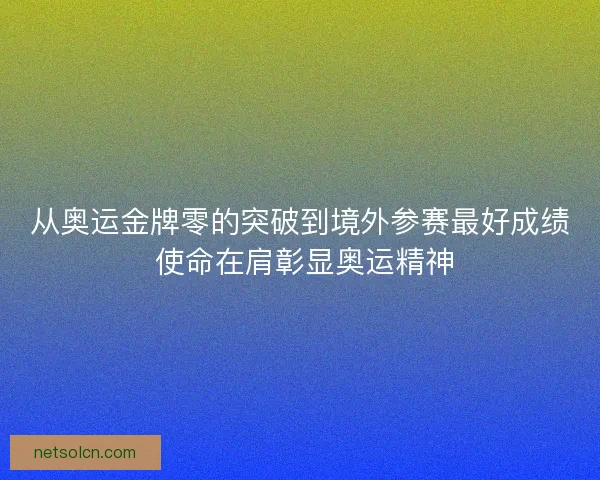 从奥运金牌零的突破到境外参赛最好成绩 使命在肩彰显奥运精神