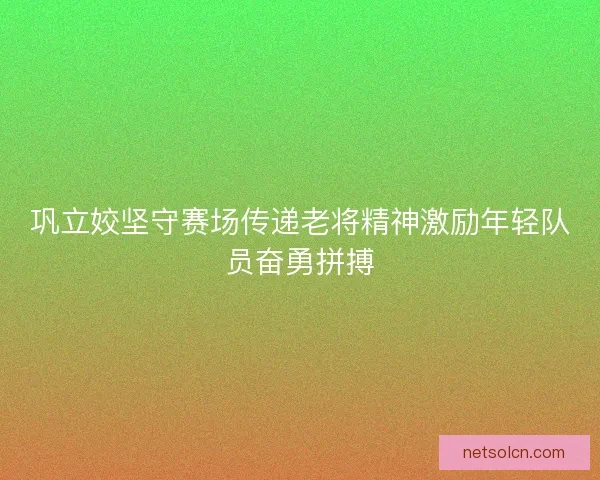 巩立姣坚守赛场传递老将精神激励年轻队员奋勇拼搏
