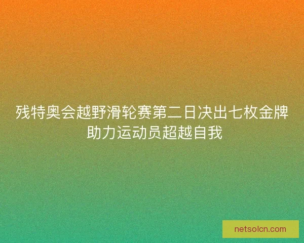 残特奥会越野滑轮赛第二日决出七枚金牌 助力运动员超越自我