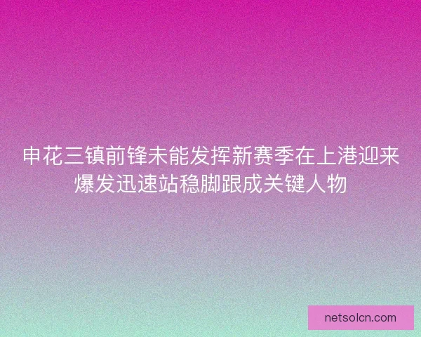 申花三镇前锋未能发挥新赛季在上港迎来爆发迅速站稳脚跟成关键人物