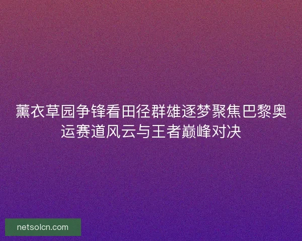 薰衣草园争锋看田径群雄逐梦聚焦巴黎奥运赛道风云与王者巅峰对决