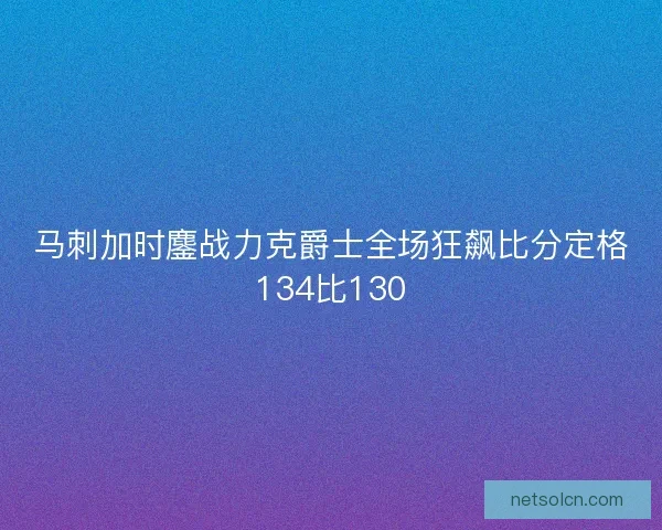 马刺加时鏖战力克爵士全场狂飙比分定格134比130