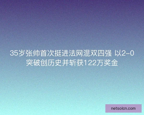 35岁张帅首次挺进法网混双四强 以2-0突破创历史并斩获122万奖金