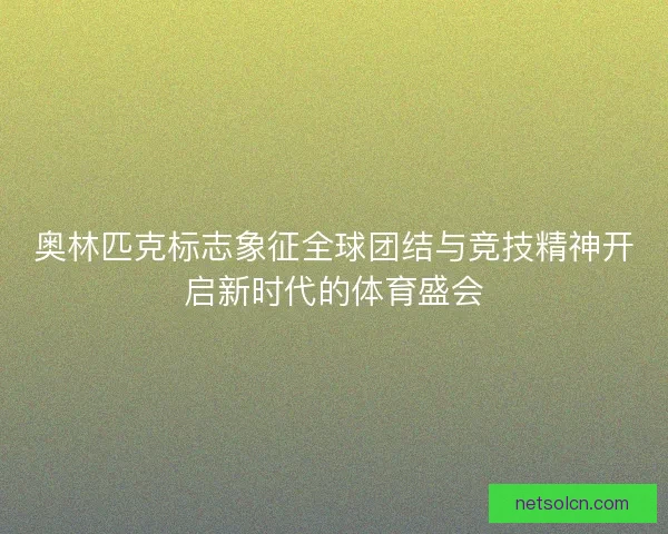 奥林匹克标志象征全球团结与竞技精神开启新时代的体育盛会
