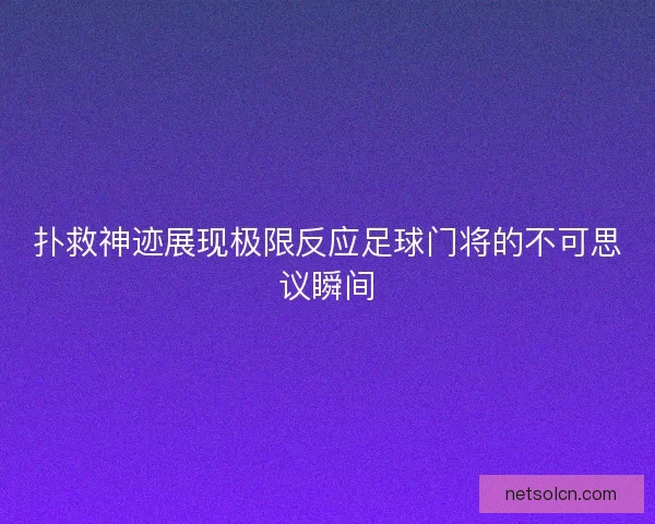 扑救神迹展现极限反应足球门将的不可思议瞬间