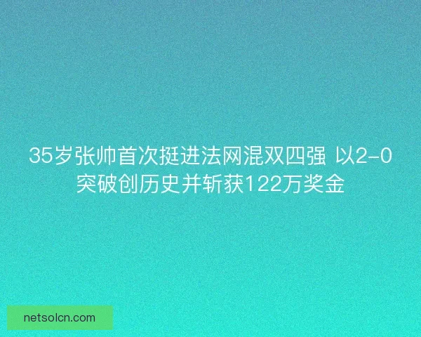 35岁张帅首次挺进法网混双四强 以2-0突破创历史并斩获122万奖金