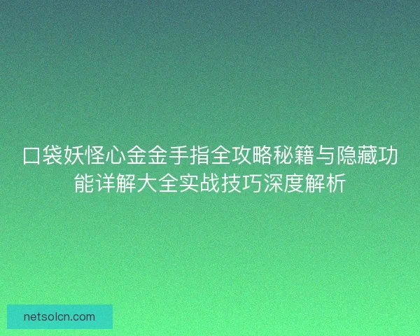 口袋妖怪心金金手指全攻略秘籍与隐藏功能详解大全实战技巧深度解析