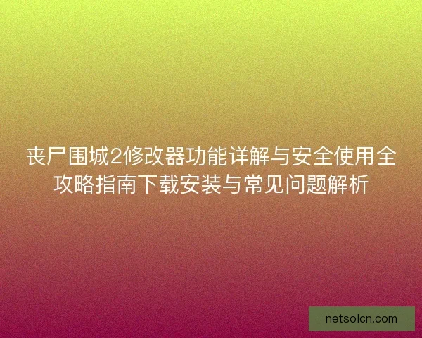 丧尸围城2修改器功能详解与安全使用全攻略指南下载安装与常见问题解析