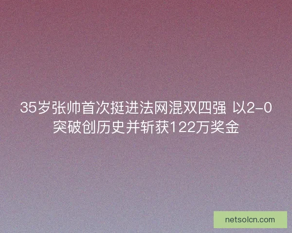 35岁张帅首次挺进法网混双四强 以2-0突破创历史并斩获122万奖金