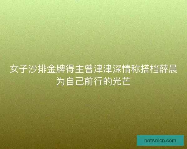 女子沙排金牌得主曾津津深情称搭档薛晨为自己前行的光芒