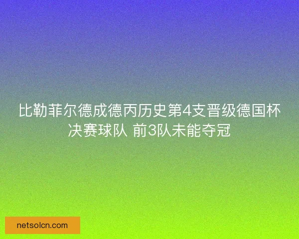 比勒菲尔德成德丙历史第4支晋级德国杯决赛球队 前3队未能夺冠