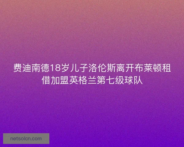 费迪南德18岁儿子洛伦斯离开布莱顿租借加盟英格兰第七级球队