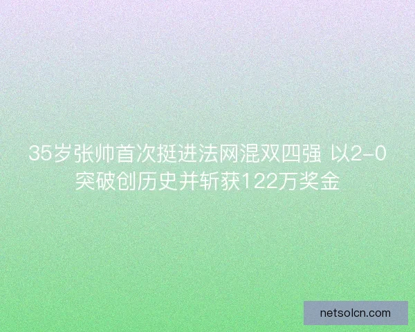 35岁张帅首次挺进法网混双四强 以2-0突破创历史并斩获122万奖金