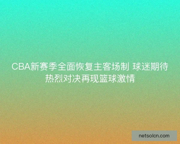 CBA新赛季全面恢复主客场制 球迷期待热烈对决再现篮球激情