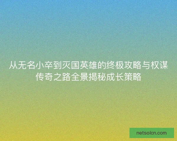 从无名小卒到灭国英雄的终极攻略与权谋传奇之路全景揭秘成长策略