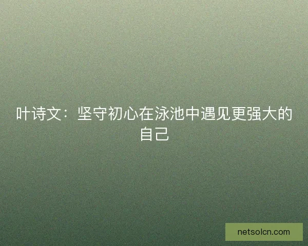 叶诗文：坚守初心在泳池中遇见更强大的自己